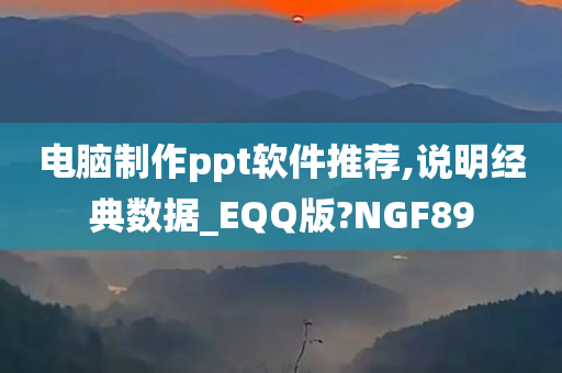 电脑制作ppt软件推荐,说明经典数据_EQQ版?NGF89