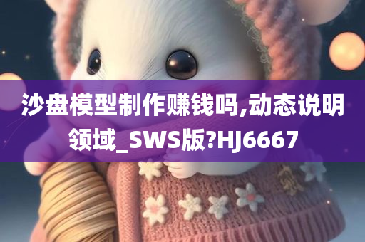 沙盘模型制作赚钱吗,动态说明领域_SWS版?HJ6667