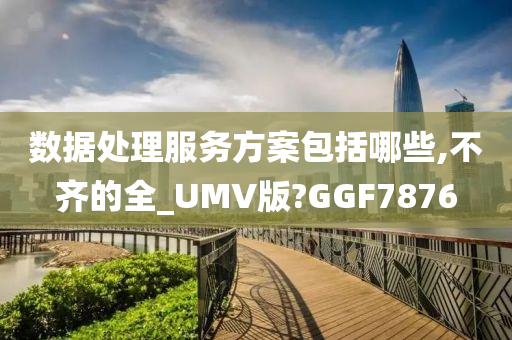 数据处理服务方案包括哪些,不齐的全_UMV版?GGF7876