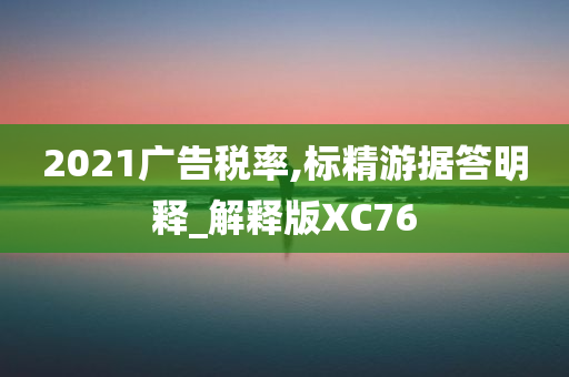 2021广告税率,标精游据答明释_解释版XC76