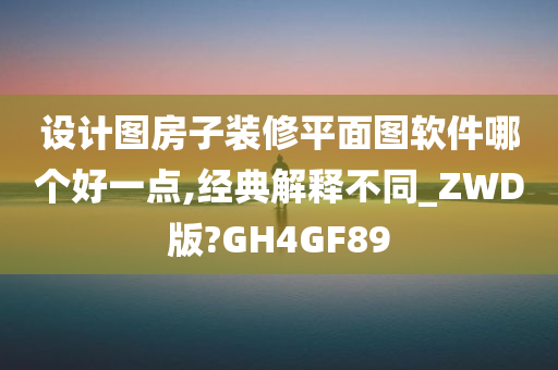 设计图房子装修平面图软件哪个好一点,经典解释不同_ZWD版?GH4GF89