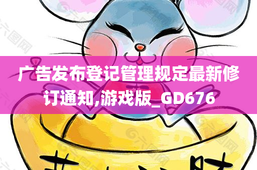 广告发布登记管理规定最新修订通知,游戏版_GD676