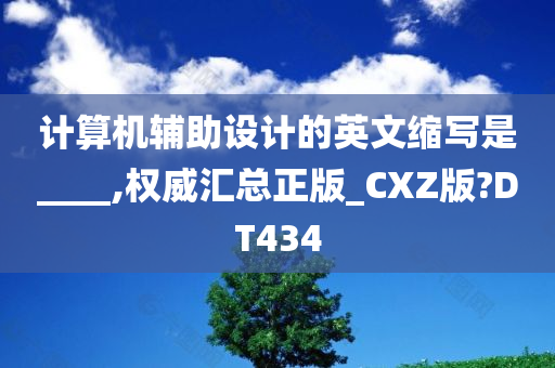 计算机辅助设计的英文缩写是____,权威汇总正版_CXZ版?DT434