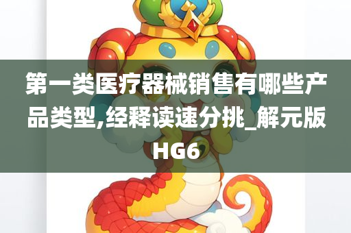 第一类医疗器械销售有哪些产品类型,经释读速分挑_解元版HG6