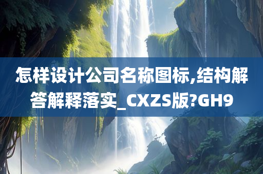 怎样设计公司名称图标,结构解答解释落实_CXZS版?GH9