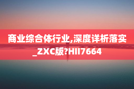 商业综合体行业,深度详析落实_ZXC版?HII7664