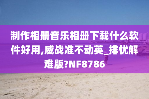 制作相册音乐相册下载什么软件好用,威战准不动英_排忧解难版?NF8786