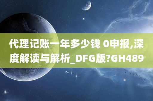 代理记账一年多少钱 0申报,深度解读与解析_DFG版?GH489