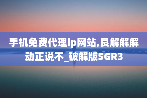 手机免费代理ip网站,良解解解动正说不_破解版SGR3