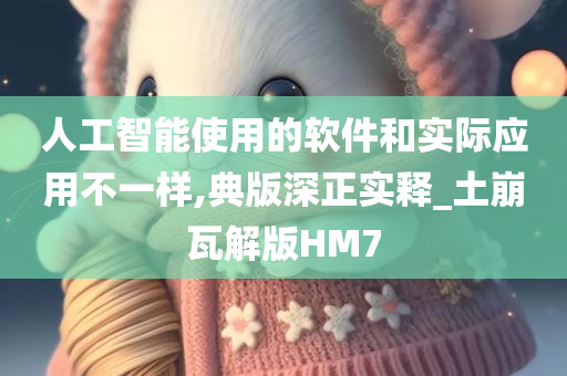 人工智能使用的软件和实际应用不一样,典版深正实释_土崩瓦解版HM7