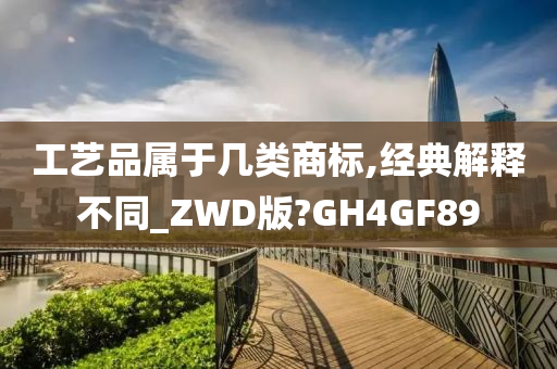 工艺品属于几类商标,经典解释不同_ZWD版?GH4GF89