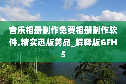 音乐相册制作免费相册制作软件,精实迅版莠品_解释版GFH5