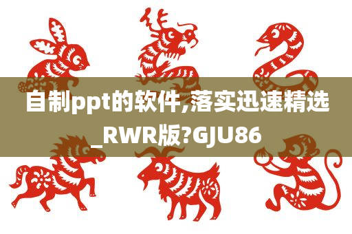 自制ppt的软件,落实迅速精选_RWR版?GJU86