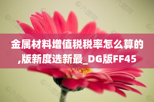 金属材料增值税税率怎么算的,版新度选新最_DG版FF45