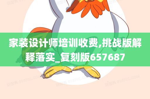 家装设计师培训收费,挑战版解释落实_复刻版657687