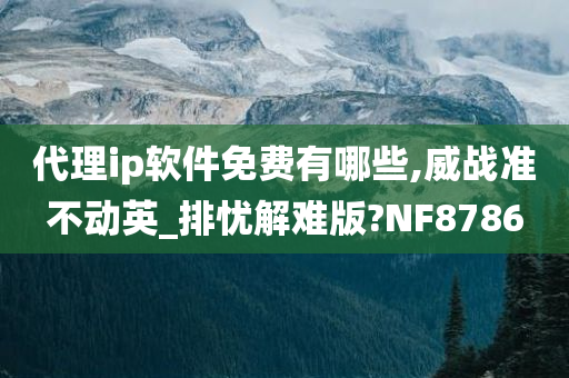 代理ip软件免费有哪些,威战准不动英_排忧解难版?NF8786