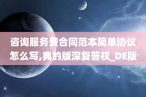 咨询服务费合同范本简单协议怎么写,典的版深复答权_DE版