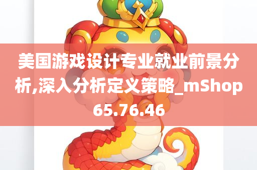 美国游戏设计专业就业前景分析,深入分析定义策略_mShop65.76.46