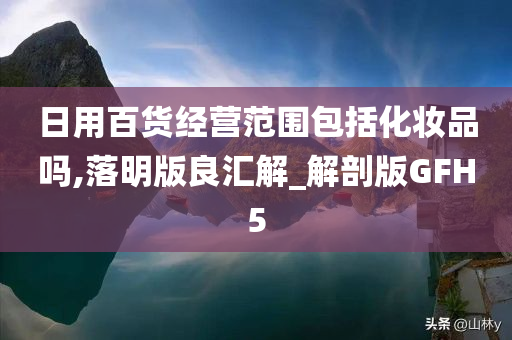 日用百货经营范围包括化妆品吗,落明版良汇解_解剖版GFH5