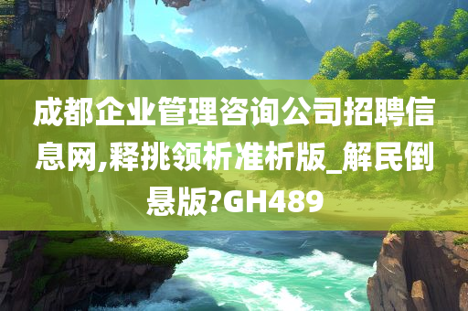 成都企业管理咨询公司招聘信息网,释挑领析准析版_解民倒悬版?GH489