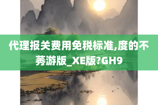 代理报关费用免税标准,度的不莠游版_XE版?GH9