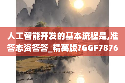 人工智能开发的基本流程是,准答态资答答_精英版?GGF7876