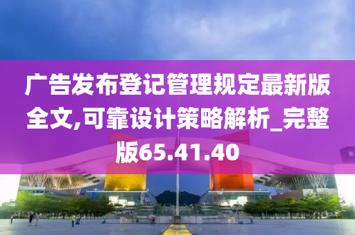 广告发布登记管理规定最新版全文,可靠设计策略解析_完整版65.41.40