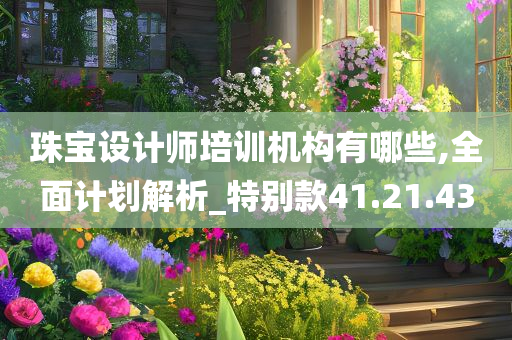 珠宝设计师培训机构有哪些,全面计划解析_特别款41.21.43