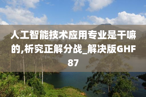 人工智能技术应用专业是干嘛的,析究正解分战_解决版GHF87