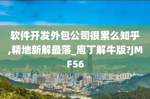 软件开发外包公司很累么知乎,精地新解最落_庖丁解牛版?JMF56