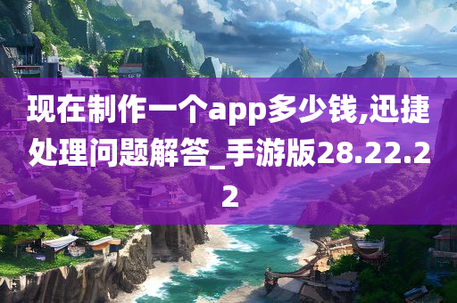 现在制作一个app多少钱,迅捷处理问题解答_手游版28.22.22