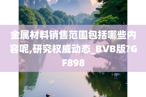 金属材料销售范围包括哪些内容呢,研究权威动态_BVB版?GF898