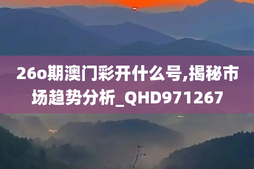 26o期澳门彩开什么号,揭秘市场趋势分析_QHD971267