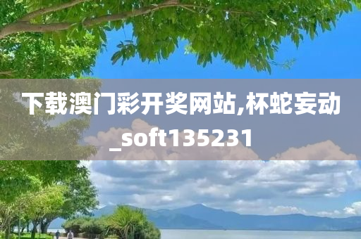 下载澳门彩开奖网站,杯蛇妄动_soft135231