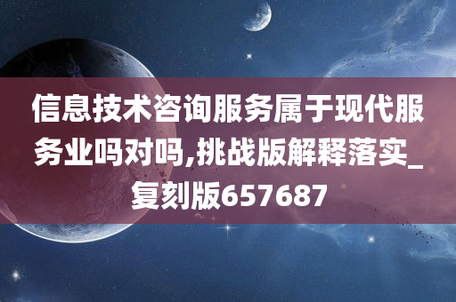 信息技术咨询服务属于现代服务业吗对吗,挑战版解释落实_复刻版657687