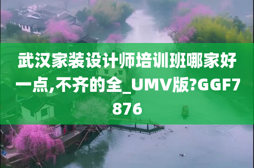 武汉家装设计师培训班哪家好一点,不齐的全_UMV版?GGF7876