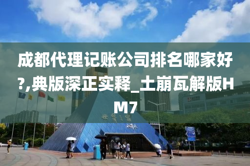 成都代理记账公司排名哪家好?,典版深正实释_土崩瓦解版HM7