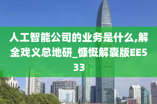 人工智能公司的业务是什么,解全戏义总地研_慷慨解囊版EE533