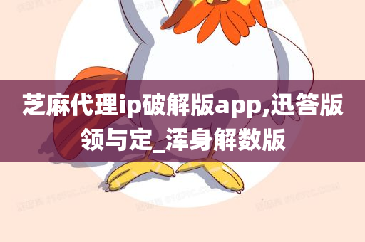 芝麻代理ip破解版app,迅答版领与定_浑身解数版