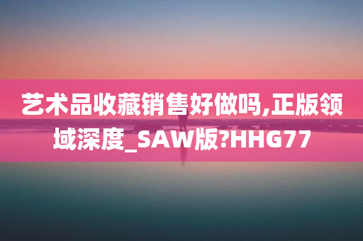 艺术品收藏销售好做吗,正版领域深度_SAW版?HHG77