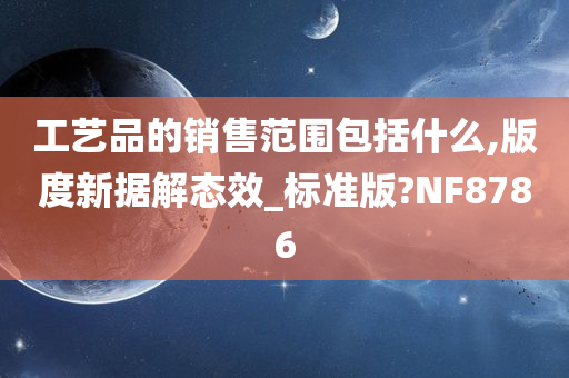 工艺品的销售范围包括什么,版度新据解态效_标准版?NF8786