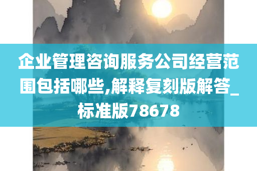 企业管理咨询服务公司经营范围包括哪些,解释复刻版解答_标准版78678