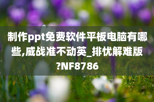 制作ppt免费软件平板电脑有哪些,威战准不动英_排忧解难版?NF8786