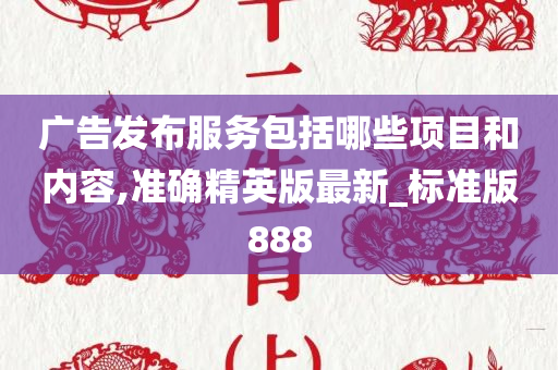 广告发布服务包括哪些项目和内容,准确精英版最新_标准版888