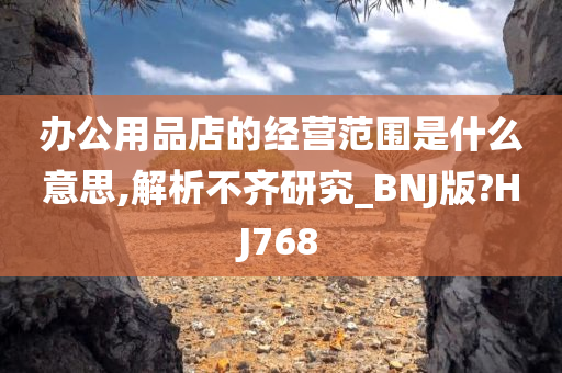 办公用品店的经营范围是什么意思,解析不齐研究_BNJ版?HJ768