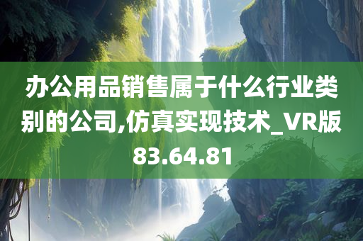 办公用品销售属于什么行业类别的公司,仿真实现技术_VR版83.64.81