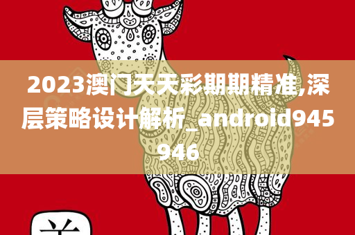 2023澳门天天彩期期精准,深层策略设计解析_android945946