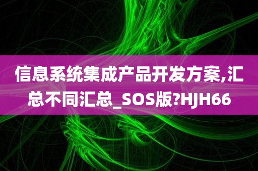 信息系统集成产品开发方案,汇总不同汇总_SOS版?HJH66