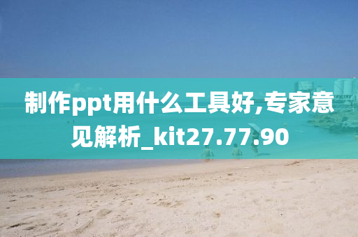 制作ppt用什么工具好,专家意见解析_kit27.77.90