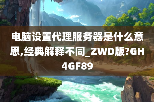 电脑设置代理服务器是什么意思,经典解释不同_ZWD版?GH4GF89